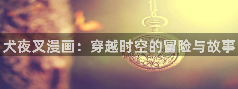 奇漫屋漫画下拉式奇漫屋漫画免费阅读下载：犬夜叉漫画：穿越时空的冒险与故事