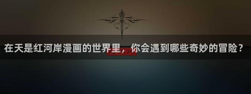 奇漫屋怎么下载漫画：在天是红河岸漫画的世界里，你会遇到哪些奇妙的冒险？